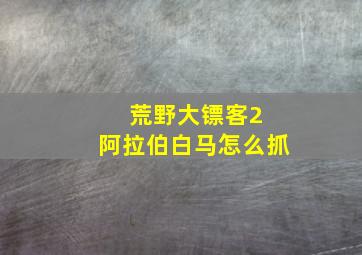 荒野大镖客2 阿拉伯白马怎么抓